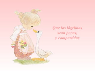 Que las  lágrimas   sean pocas,  y compartidas. 
