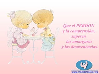 Que el PERDON
y la comprensión,
superen
las amarguras
y las desavenencias.

 