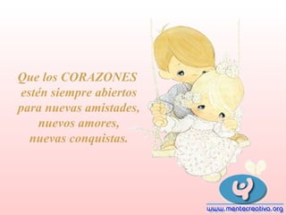 Que los CORAZONES
estén siempre abiertos
para nuevas amistades,
nuevos amores,
nuevas conquistas.

 