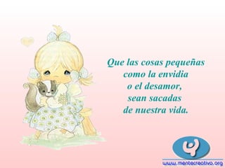 Que las cosas pequeñas
como la envidia
o el desamor,
sean sacadas
de nuestra vida.

 