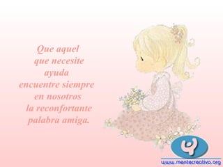 Que aquel
que necesite
ayuda
encuentre siempre
en nosotros
la reconfortante
palabra amiga.

 