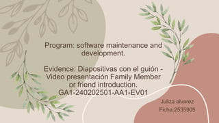Program: software maintenance and
development.
Evidence: Diapositivas con el guión -
Video presentación Family Member
or friend introduction.
GA1-240202501-AA1-EV01
Juliza alvarez
Ficha:2535905
 