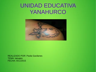 UNIDAD EDUCATIVA
YANAHURCO
REALIZADO POR: Paola Gavilanes
TEMA: tatuajes
FECHA: 9/11/2015
 