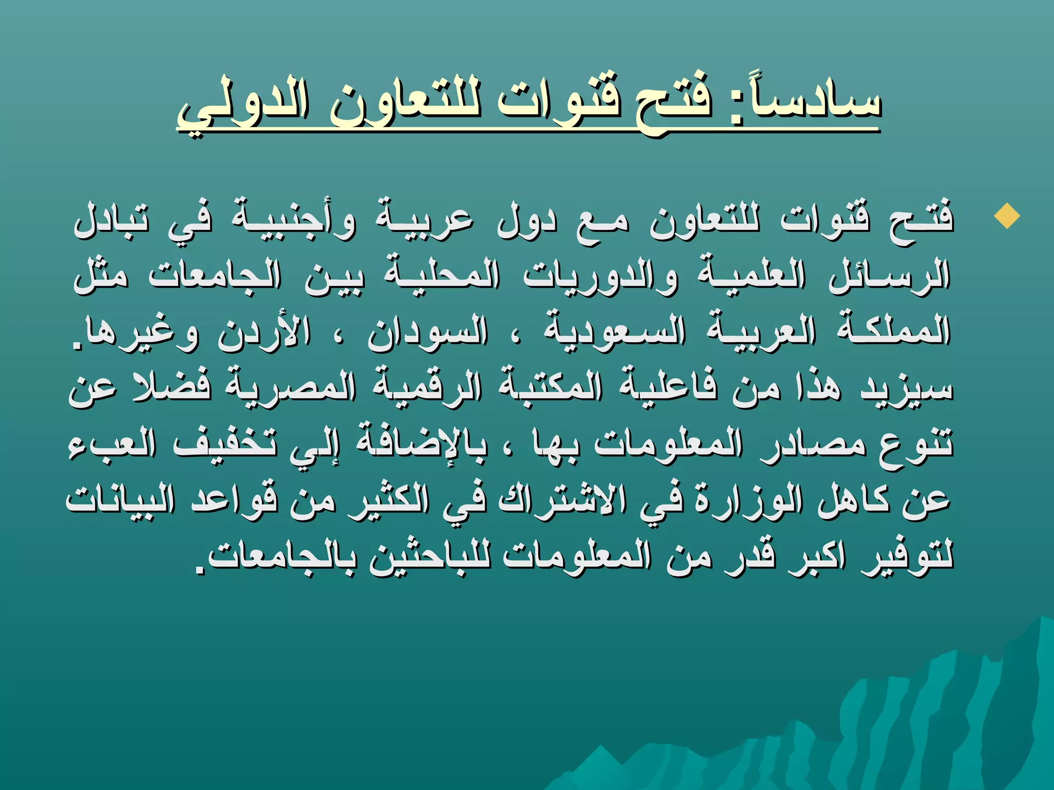 ‫الدولي‬ ‫للتعاون‬ ‫قنوات‬ ‫فتح‬ :‫ا‬ً ‫تسادتس‬‫الدولي‬ ‫للتعاون‬ ‫قنوات‬ ‫فتح‬ :‫ا‬ً ‫تسادتس‬
‫تبادل‬ ‫في‬ ‫وأزجنبيكة‬ ‫لعربيكة‬ ‫دول‬ ‫مكع‬ ‫للتعاون‬ ‫قنوات‬ ‫فتكح‬‫تبادل‬ ‫في‬ ‫وأزجنبيكة‬ ‫لعربيكة‬ ‫دول‬ ‫مكع‬ ‫للتعاون‬ ‫قنوات‬ ‫فتكح‬
‫مثل‬ ‫الجامعات‬ ‫بيكن‬ ‫المحليكة‬ ‫والدوريات‬ ‫العلميكة‬ ‫الرتسكائل‬‫مثل‬ ‫الجامعات‬ ‫بيكن‬ ‫المحليكة‬ ‫والدوريات‬ ‫العلميكة‬ ‫الرتسكائل‬
.‫وغيرها‬ ‫الردن‬ ، ‫السودان‬ ، ‫السكعودية‬ ‫العربيكة‬ ‫المملككة‬.‫وغيرها‬ ‫الردن‬ ، ‫السودان‬ ، ‫السكعودية‬ ‫العربيكة‬ ‫المملككة‬
‫لعن‬ ‫فضل‬ ‫المصرية‬ ‫الرقمية‬ ‫المكتبة‬ ‫فالعلية‬ ‫من‬ ‫هذا‬ ‫تسيزيد‬‫لعن‬ ‫فضل‬ ‫المصرية‬ ‫الرقمية‬ ‫المكتبة‬ ‫فالعلية‬ ‫من‬ ‫هذا‬ ‫تسيزيد‬
‫العبء‬ ‫تخفيف‬ ‫إلي‬ ‫بالاضافة‬ ، ‫بها‬ ‫المعلومات‬ ‫مصادر‬ ‫تنوع‬‫العبء‬ ‫تخفيف‬ ‫إلي‬ ‫بالاضافة‬ ، ‫بها‬ ‫المعلومات‬ ‫مصادر‬ ‫تنوع‬
‫البيانات‬ ‫قوالعد‬ ‫من‬ ‫الكثير‬ ‫في‬ ‫التشتراك‬ ‫في‬ ‫الوزارة‬ ‫كاهل‬ ‫لعن‬‫البيانات‬ ‫قوالعد‬ ‫من‬ ‫الكثير‬ ‫في‬ ‫التشتراك‬ ‫في‬ ‫الوزارة‬ ‫كاهل‬ ‫لعن‬
.‫بالجامعات‬ ‫للباحثين‬ ‫المعلومات‬ ‫من‬ ‫قدر‬ ‫اكبر‬ ‫لتوفير‬.‫بالجامعات‬ ‫للباحثين‬ ‫المعلومات‬ ‫من‬ ‫قدر‬ ‫اكبر‬ ‫لتوفير‬
 