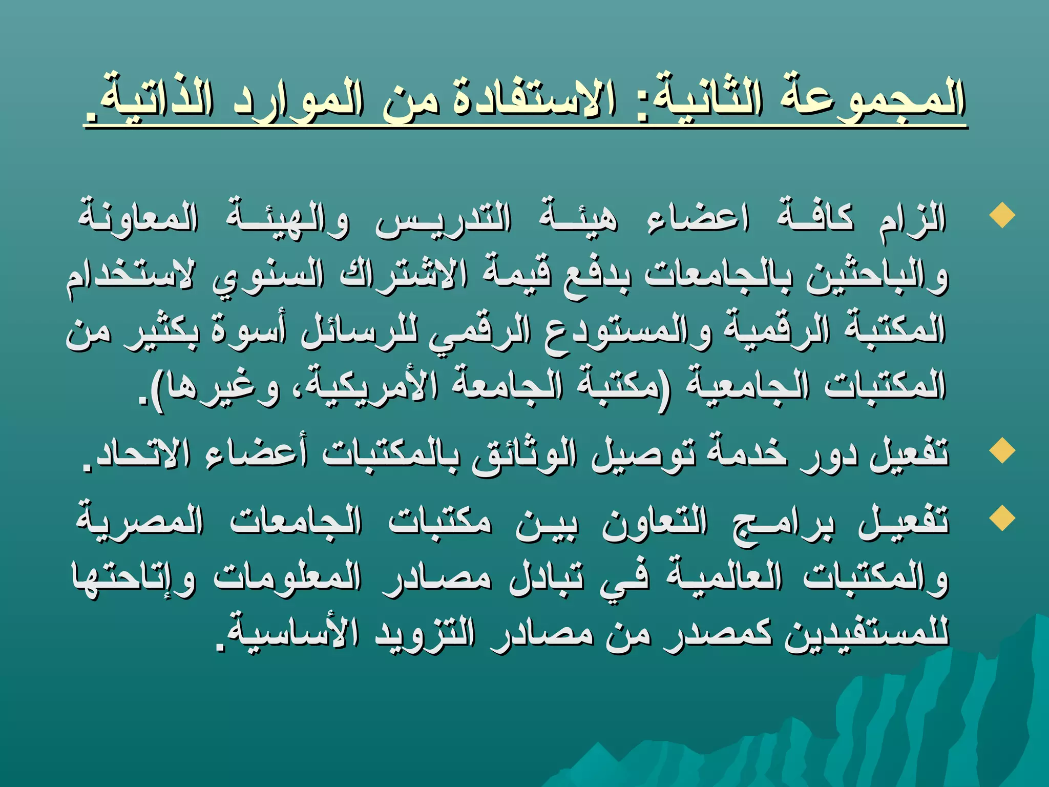 .‫الذاتية‬ ‫الموارد‬ ‫من‬ ‫التستفادة‬ :‫الثانية‬ ‫المجموعة‬.‫الذاتية‬ ‫الموارد‬ ‫من‬ ‫التستفادة‬ :‫الثانية‬ ‫المجموعة‬
‫المعاونة‬ ‫ئة‬‫ئ‬‫والهيئ‬ ‫ئس‬‫ئ‬‫التدري‬ ‫ئة‬‫ئ‬‫هيئ‬ ‫اعضاء‬ ‫ئة‬‫ئ‬‫كاف‬ ‫الزام‬‫المعاونة‬ ‫ئة‬‫ئ‬‫والهيئ‬ ‫ئس‬‫ئ‬‫التدري‬ ‫ئة‬‫ئ‬‫هيئ‬ ‫اعضاء‬ ‫ئة‬‫ئ‬‫كاف‬ ‫الزام‬
‫لتستخدام‬ ‫السنوي‬ ‫التشتراك‬ ‫قيمة‬ ‫بدفع‬ ‫بالجامعات‬ ‫والباحثين‬‫لتستخدام‬ ‫السنوي‬ ‫التشتراك‬ ‫قيمة‬ ‫بدفع‬ ‫بالجامعات‬ ‫والباحثين‬
‫من‬ ‫بكثير‬ ‫أتسوة‬ ‫للرتسائل‬ ‫الرقمي‬ ‫والمستودع‬ ‫الرقمية‬ ‫المكتبة‬‫من‬ ‫بكثير‬ ‫أتسوة‬ ‫للرتسائل‬ ‫الرقمي‬ ‫والمستودع‬ ‫الرقمية‬ ‫المكتبة‬
.(‫وغيرها‬ ،‫المريكية‬ ‫الجامعة‬ ‫)مكتبة‬ ‫الجامعية‬ ‫المكتبات‬.(‫وغيرها‬ ،‫المريكية‬ ‫الجامعة‬ ‫)مكتبة‬ ‫الجامعية‬ ‫المكتبات‬
.‫التحاد‬ ‫أعضاء‬ ‫بالمكتبات‬ ‫الوثائق‬ ‫توصيل‬ ‫خدمة‬ ‫دور‬ ‫تفعيل‬.‫التحاد‬ ‫أعضاء‬ ‫بالمكتبات‬ ‫الوثائق‬ ‫توصيل‬ ‫خدمة‬ ‫دور‬ ‫تفعيل‬
‫المصرية‬ ‫الجامعات‬ ‫مكتبات‬ ‫ئن‬‫ئ‬‫بي‬ ‫التعاون‬ ‫ئج‬‫ئ‬‫برام‬ ‫ئل‬‫ئ‬‫تفعي‬‫المصرية‬ ‫الجامعات‬ ‫مكتبات‬ ‫ئن‬‫ئ‬‫بي‬ ‫التعاون‬ ‫ئج‬‫ئ‬‫برام‬ ‫ئل‬‫ئ‬‫تفعي‬
‫وإتاحتها‬ ‫المعلومات‬ ‫مصئادر‬ ‫تبادل‬ ‫فئي‬ ‫العالميئة‬ ‫والمكتبات‬‫وإتاحتها‬ ‫المعلومات‬ ‫مصئادر‬ ‫تبادل‬ ‫فئي‬ ‫العالميئة‬ ‫والمكتبات‬
.‫التساتسية‬ ‫التزويد‬ ‫مصادر‬ ‫من‬ ‫كمصدر‬ ‫للمستفيدين‬.‫التساتسية‬ ‫التزويد‬ ‫مصادر‬ ‫من‬ ‫كمصدر‬ ‫للمستفيدين‬
 