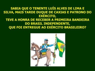 SABIA QUE O TENENTE LUÍS ALVES DE LIMA E SILVA, MAIS TARDE DUQUE DE CAXIAS E PATRONO DO EXÉRCITO, TEVE A HONRA DE RECEBER A PRIMEIRA BANDEIRA DO BRASIL INDEPENDENTE, QUE FOI ENTREGUE AO EXÉRCITO BRASILEIRO?