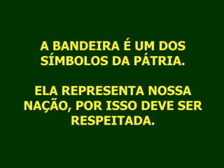 A BANDEIRA É UM DOS SÍMBOLOS DA PÁTRIA.ELA REPRESENTA NOSSA NAÇÃO, POR ISSO DEVE SER RESPEITADA.
