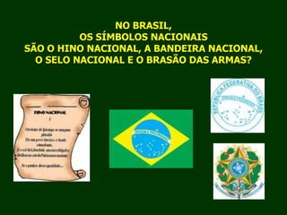 NO BRASIL,OS SÍMBOLOS NACIONAISSÃO O HINO NACIONAL, A BANDEIRA NACIONAL,O SELO NACIONAL E O BRASÃO DAS ARMAS?