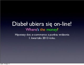Diabeł ubiera się on-line!
                                Where’s the money?
                        Hipotezy dot. e-commerce z punktu widzenia
                                  1. kwartału 2013 roku.




piątek, 15 lutego 13
 