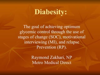 Diabesity:  The goal of achieving optimum glycemic control through the use of stages of change (SOC), motivational interviewing (MI), and relapse Prevention (RP). Raymond Zakhari, NP Metro Medical Direct 
