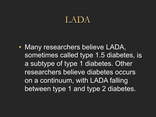LADA
• Many researchers believe
sometimes called type 1.5
LADA,
diabetes, is
a subtype of type 1 diabetes. Other
researchers believe diabetes occurs
on a continuum, with LADA falling
between type 1 and type 2 diabetes.
 