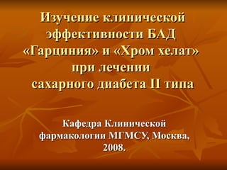 Изучение клинической эффективности БАД  «Гарциния» и «Хром хелат»  при лечении  сахарного диабета  II  типа Кафедра Клинической фармакологии МГМСУ, Москва, 2008. 