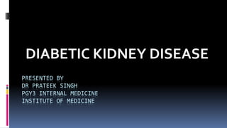 PRESENTED BY
DR PRATEEK SINGH
PGY3 INTERNAL MEDICINE
INSTITUTE OF MEDICINE
DIABETIC KIDNEY DISEASE
 