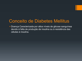 Conceito de Diabetes Mellitus
 Doença Caracterizada por altos níveis de glicose sanguínea
devido à falta de produção de insulina ou à resistência das
células à insulina.

 