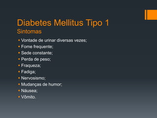 Diabetes Mellitus Tipo 1
Sintomas
 Vontade de urinar diversas vezes;
 Fome frequente;
 Sede constante;
 Perda de peso;
 Fraqueza;
 Fadiga;
 Nervosismo;
 Mudanças de humor;
 Náusea;
 Vômito.

 