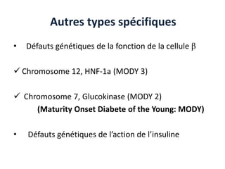 Autres types spécifiques
•   Défauts génétiques de la fonction de la cellule β

 Chromosome 12, HNF-1a (MODY 3)

 Chromosome 7, Glucokinase (MODY 2)
     (Maturity Onset Diabete of the Young: MODY)

•   Défauts génétiques de l’action de l’insuline
 