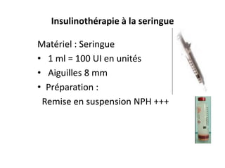 Insulinothérapie à la seringue

Matériel : Seringue
• 1 ml = 100 UI en unités
• Aiguilles 8 mm
• Préparation :
 Remise en suspension NPH +++
 