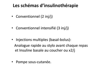 Les schémas d’insulinothérapie

• Conventionnel (2 inj/j)

• Conventionnel intensifié (3 inj/j)

• Injections multiples (basal-bolus):
 Analogue rapide au stylo avant chaque repas
  et Insuline basale au coucher ou x2/j

• Pompe sous-cutanée.
 