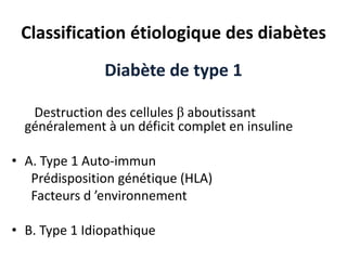 Classification étiologique des diabètes
               Diabète de type 1

   Destruction des cellules β aboutissant
  généralement à un déficit complet en insuline

• A. Type 1 Auto-immun
   Prédisposition génétique (HLA)
   Facteurs d ’environnement

• B. Type 1 Idiopathique
 