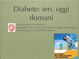 Diabete: ieri, oggi
domani
Dr. Vincenzo De Geronimo
Morgagni CCD - Servizio di Endocrinologia, Diabetologia,
Prevenzione e Cura dell’Osteoporosi
 
