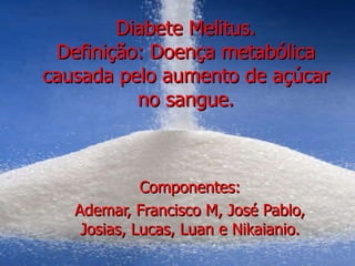 Diabete Melitus. Definição: Doença metabólica causada pelo aumento de açúcar no sangue. Componentes: Ademar, Francisco M, José Pablo, Josias, Lucas, Luan e Nikaianio. 