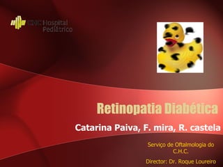 Retinopatia Diabética Catarina Paiva, F. mira, R. castela Serviço de Oftalmologia do C.H.C. Director: Dr. Roque Loureiro 