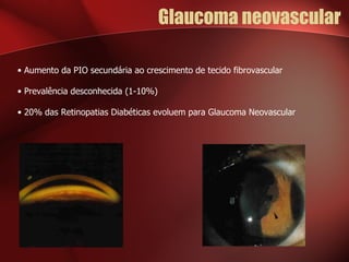 Glaucoma neovascular Aumento da PIO secundária ao crescimento de tecido fibrovascular Prevalência desconhecida (1-10%) 20% das Retinopatias Diabéticas evoluem para Glaucoma Neovascular 