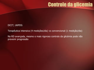 Controle da glicemia DCCT, UKPDS: Terapêutica intensiva (4 medições/dia) vs convencional (1 medição/dia) Na RD avançada, mesmo o mais rigoroso controlo da glicémia pode não prevenir progressão 