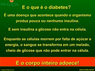 E o que é o diabetes? É uma doença que acontece quando o organismo produz pouca ou nenhuma insulina. E sem insulina a glicose não entra na célula. Enquanto as células morrem por falta de açúcar e energia, o sangue se transforma em um melado, cheio de glicose que não pode entrar na célula. E o corpo inteiro adoece! 