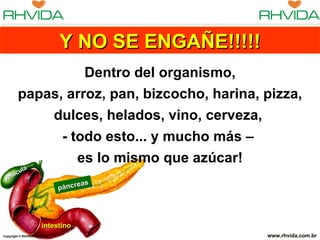 Copyright  © RHVIDA S/C Ltda. www.rhvida.com.br páncreas intestino vesícula Y NO SE ENGAÑE!!!!! Dentro del organismo, papas, arroz, pan, bizcocho, harina, pizza, dulces, helados, vino, cerveza,  - todo esto... y mucho más –  es lo mismo que azúcar! 