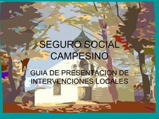 SEGURO SOCIAL CAMPESINO GUIA DE PRESENTACION DE INTERVENCIONES LOCALES 