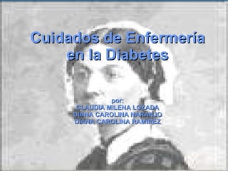 Cuidados de Enfermería en la Diabetes por: CLAUDIA MILENA LOZADA DIANA CAROLINA NARANJO DIANA CAROLINA RAMIREZ 