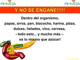 páncreas intestino vesícula Y NO SE ENGAÑE!!!!! Dentro del organismo, papas, arroz, pan, bizcocho, harina, pizza, dulces, helados, vino, cerveza,  - todo esto... y mucho más –  es lo mismo que azúcar! 