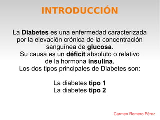 INTRODUCCIÓN Carmen Romero Pérez La  Diabetes  es una enfermedad caracterizada por la elevación crónica de la concentració...