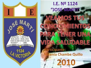 I.E. Nº 1124 “JOSE MARTI” VEAMOS TUS CONOCIMIENTOS PARA TENER UNA VIDA SALUDABLE Participante:  YeseniaChambeQuillo 2010 