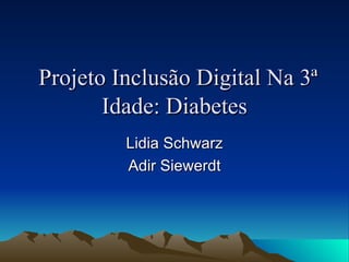 Projeto Inclusão Digital Na 3ª Idade: Diabetes Lidia Schwarz Adir Siewerdt 