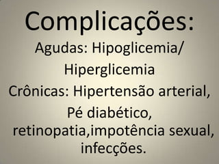 Complicações:Agudas: Hipoglicemia/HiperglicemiaCrônicas: Hipertensão arterial,Pé diabético, retinopatia,impotência sexual, infecções. 
