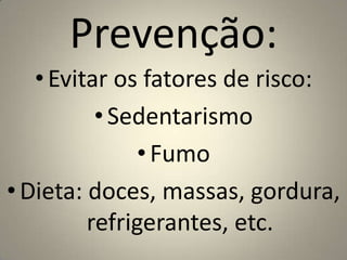Prevenção:Evitar os fatores de risco:SedentarismoFumo Dieta: doces, massas, gordura, refrigerantes, etc.