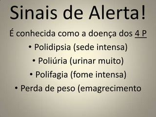 Sinais de Alerta!É conhecida como a doença dos 4 PPolidipsia (sede intensa)Poliúria (urinar muito)Polifagia (fome intensa)Perda de peso (emagrecimento 