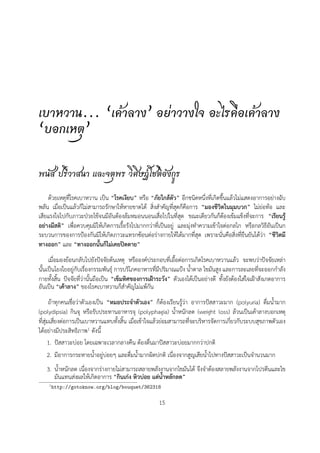 เบาหวาน... “เคาลาง” อยาวางใจ อะไรคือเคาลาง
“บอกเหตุ”

พนัส ปรีวาสนา และจตุพร วิศิษฏโชติอังกูร
    ดวยเหตุที่โรคเบาหวาน เปน “โรคเงียบ” หรือ “ภัยใกลตัว” อีกชนิดหนึ่งที่เกิดขึ้นแลวไมแสดงอาการอยางฉับ
พลัน เมื่อเปนแลวก็ไมสามารถรักษาใหหายขาดได สิ่งสำคัญที่สุดก็คือการ “มองชีวิตในมุมบวก” ไมยอทอ และ
เสียแรงใจไปกับภาวะปวยไขจนมีอันตองลมหมอนนอนเสื่อไปในที่สุด ขณะเดียวกันก็ตองเขมแข็งที่จะการ “เรียนรู
อยางมีสติ” เพื่อควบคุมมิใหเกิดการเรื้อรังไปมากกวาที่เปนอยู และมุงทำความเขาใจตอกลไก หรือกลวิธีอันเปนก
ระบวนการของการปองกันมิใหเกิดภาวะแทรกซอนตอรางกายใหไดมากที่สุด เพราะนั่นคือสิ่งที่ยืนยันไดวา “ชีวิตมี
ทางออก” และ “ทางออกนั้นก็ไมเคยปดตาย”
     เมื่อมองยอนกลับไปยังปจจัยตนเหตุ หรือองคประกอบที่เอื้อตอการเกิดโรคเบาหวานแลว จะพบวาปจจัยเหลา
นั้นเปนโยงใยอยูกับเรื่องกรรมพันธุ การบริโภคอาหารที่มีปริมาณแปง น้ำตาล ไขมันสูง และการละเลยที่จะออกกำลัง
กายทั้งสิ้น ปจจัยที่วานั้นถือเปน “เข็มทิศของการเฝาระวัง” ตัวเองไดเปนอยางดี ทั้งยังตองใสใจเฝาสังเกตอาการ
อันเปน “เคาลาง” ของโรคเบาหวานก็สำคัญไมแพกัน
       ถาทุกคนเชื่อวาตัวเองเปน “หมอประจำตัวเอง” ก็ตองเรียนรูวา อาการปสสาวะมาก (polyuria) ดื่มน้ำมาก
(polydipsia) กินจุ หรือรับประทานอาหารจุ (polyphagia) น้ำหนักลด (weight loss) ลวนเปนเคาลางบอกเหตุ
ที่สุมเสี่ยงตอการเปนเบาหวานแทบทั้งสิ้น เมื่อเขาใจแลวยอมสามารถที่จะบริหารจัดการเกี่ยวกับระบบสุขภาพตัวเอง
ไดอยางมีประสิทธิภาพ1 ดังนี้
      1. ปสสาวะบอย โดยเฉพาะเวลากลางคืน ตองตื่นมาปสสาวะบอยมากกวาปกติ
      2. มีอาการกระหายน้ำอยูบอยๆ และดื่มน้ำมากผิดปกติ เนื่องจากสูญเสียน้ำไปทางปสสาวะเปนจำนวนมาก
   3. น้ำหนักลด เนื่องจากรางกายไมสามารถสลายพลังงานจากไขมันได จึงจำตองสลายพลังงานจากโปรตีนและไข
      มันแทนสงผลใหเกิดอาการ “กินเกง หิวบอย แตน้ำหลักลด”
    1 http://gotoknow.org/blog/bouquet/362318


                                                       15
 
