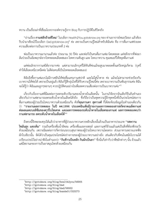 หวาน เปนเรื่องเลาที่เชื่อมโยงจากองคความรูจาก Blog กับการปฏิบัติในชีวิตจริง
    “อานเรื่อง กาแฟสักถวยดีไหม3 ในบล็อก Health2You.gotoknow.org ของ ทานอาจารยหมอวัลลภ แลวตอง
รีบนำมาเขียนไวในบล็อก Dad.gotoknow.org4 คะ เพราะเปนความรูใหมสำหรับดิฉันคะ คือ การดื่มกาแฟชวยลด
ความเสี่ยงตอการเปนเบาหวานประเภทที่ 2 คะ
    พอเปนเบาหวานมานานแลวคะ ประมาณ 30 ปคะ และพอก็เปนคนดื่มกาแฟมาโดยตลอด แตหลังจากที่พอมา
ลมปวยเปนอัมพฤกษจากโรคหลอดเลือดสมอง โรคความดันสูง และ โรคเบาหวาน คุณหมอก็ใหหยุดดื่มกาแฟ
   แตพอเลิกยากกาแฟไดยากมากคะ แตสามารถเลิกบุหรี่ไดทันทีคะแมจะสูบมาตลอดตั้งแตวัยหนุมก็ตาม (บุหรี่
ทำใหเลือดเหนียวหนืดคะ ไมดีตอคนที่เปนโรคหลอดเลือดสมอง)
   ดิฉันจึงซื้อกาแฟแบบไมมีกาเฟอีนใหพอดื่มแทนกาแฟปกติ และไมใสน้ำตาล คะ แมจะไมสามารถชวยปองกัน
เบาหวานใหพอได เพราะเปนอยูแลว ดิฉันก็รูสึกอุนใจที่ไดรับความรูใหมนี้คะ เพราะเบาหวานเปนพันธุกรรมคะ ดิฉัน
จะไดรูวา ดิฉันและลูกๆหลานๆ ควรปฏิบัติตนอยางไรเพื่อลดความเสี่ยงตอการเปนเบาหวานคะ”5
     เกี่ยวกับเรื่องกาแฟที่มีผลตอการลดระดับปริมาณของน้ำตาลในเลือดนั้น ในงานวิจัยจากอินเดียก็ยืนยันทำนอง
เดียวกันวากาแฟสามารถลดระดับน้ำตาลในเลือดไดจริง ซึ่งก็ถือวาเปนชุดความรูอีกชุดหนึ่งที่เปนประโยชนตอการ
ดื่มกาแฟของผูปวยเปนโรคเบาหวานดวยเหมือนกัน ดังทีคุณกานดา สุตาวงศ ก็ไดสะทอนขอมูลในทำนองเดียวกัน
                                                    ่
วา “รายงานผลการทดลอง ในป คศ.1994 ประเทศอินเดียมีรายงานผลการทดลองสารสกัดจาดเมล็ดกาแฟ
ตอผลเมตะบอลิซึมของคารโบไฮเดรต และผลการทดลองระดับน้ำตาลในเลือดของกาแฟ ผลการทดลองพบวา
กาแฟสามารถ ลดระดับน้ำตาลในเลือดได”6
    ถึงตรงนี้จึงพอจะสรุปไดแลววาอาหารที่ผูปวยเบาหวานควรหลีกเลี่ยงนั้นลวนเปนอาหารประเภท “รสหวาน
ไขมันสูง และเค็ม” รวมถึงเครื่องดื่มน้ำอัดลม เครื่องดื่มแอลกอฮอล และกาแฟก็ลวนแลวแตเปนสิ่งที่ตองพึงระวัง
ดวยเหมือนกัน เพราะมีผลตอการกัดกรอนระบบสุขภาพของผูปวยโรคเบาหวานโดยตรง สวนอาหารเพราะเภทพืช
ผักใบเขียวนั้น จัดไดวาเปนคุณประโยชนตอรางกายของผูปวยเบาหวานอยางยิ่ง เชนเดียวกับที่คนในสมัยโบราณได
เปรียบเปรยไวอยางนาฟงในทำนองวา “กินขาวเปนหลัก กินผักเปนยา” ซึ่งนั่นก็เทากับวาพืชผักตางๆ นั้น ลวนแลว
แตมีสถานะของการเปนยาสมุนไพรดวยเหมือนกัน




    3 http://gotoknow.org/blog/health2you/56905
    4 http://gotoknow.org/blog/dad
    5 http://gotoknow.org/blog/dad/56932
    6 http://gotoknow.org/blog/kanda01/323273


                                                        25
 