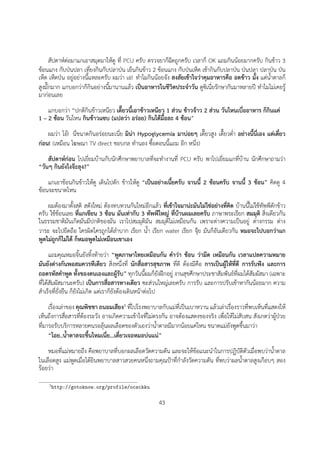 สัปดาหตอมาแกเอาสมุดมาใหดู ที่ PCU ครับ ตรวจยาก็ฉีดถูกครับ เวลาก็ OK แถมกินนอยมากครับ กินขาว 3
ชอนแกง กับปนปลา เที่ยงกินกับปลาปน เย็นกินขาว 2 ชอนแกง กับปนเห็ด เชากินกับปลาปน ปนปลา ปลาปน ปน
เห็ด เห็ดปน อยูอยางนี้แหละครับ ผมวา เอ! ทำไมกินนอยจัง สงสัยเขาใจวาคุมอาหารคือ อดขาว มั้ง แตน้ำตาลก็
สูงมั๊กมาก แกบอกวาก็กินอยางนี้มานานแลว เปนอาหารในชีวิตประจำวัน ดูซิเนี่ยรักษากันมาหลายป ทำไมไมเคยรู
มากอนเลย
    แกบอกวา “ปกติกินขาวเหนียว เดี๊ยวนี้เอาขาวเหนียว 1 สวน ขาวจาว 2 สวน วันไหนเบื่ออาหาร ก็กินแค
1 – 2 ชอน วันไหน กินขาวแซบ (แปลวา อรอย) กินไดมื้อละ 4 ชอน”
    ผมวา โอ! นี่ขนาดกินอรอยนะเนี่ย มินา Hypoglycemia มาบอยๆ เดี๊ยวสูง เดี๊ยวต่ำ อยางนี้นี่เอง แตเดี๋ยว
กอน! (เหมือน โฆษณา TV direct ชอบกล ทำนอง ซื้อตอนนี้แถม อีก หนึ่ง)
    สัปดาหกอน ไปเยี่ยมบานกับนักศึกษาพยาบาลที่จะทำงานที่ PCU ครับ พาไปเยี่ยมแกที่บาน นักศึกษาถามวา
“วันๆ กินยังไงจะลุง?”
    แกเอาชอนกินขาวใหดู เดินไปตัก ขาวใหดู “เปนอยางเนี้ยครับ จานนี้ 2 ชอนครับ จานนี้ 3 ชอน” คิดดู 4
ชอนจะขนาดไหน
    ผมตองมาตั้งสติ สตังใหม ตองทบทวนกันใหมอีกแลว ที่เขาใจมานะมันไมใชอยางที่คิด บานนี้ไมใชทัพพีตักขาว
ครับ ใชชอนเลย ที่แกเขียน 3 ชอน มันเทากับ 3 ทัพพีใหญ ที่บานผมเลยครับ ภาษาพระเรียก สมมุติ สิ่งเดียวกัน
ในธรรมชาติมันเกิดมันมีปกติของมัน เราไปสมมุติมัน สมมุติไมเหมือนกัน เพราะตางความเปนอยู ตางกรรม ตาง
วาระ จะไปยึดถือ ใครผิดใครถูกไดลำบาก เรียก น้ำ เรียก water เรียก จุย มันก็อันเดียวกัน หมอจะไปบอกวาแก
พูดไมถูกก็ไมได ก็หมอพูดไมเหมือนเขาเอง
      แถมคุณหมอจิ้นยังทิ้งทายวา “พูดภาษาไทยเหมือนกัน คำวา ชอน วามีด เหมือนกัน เวลาแปลความหมาย
มันยังตางกันพอสมควรทีเดียว สิ่งหนึ่งที่ นักสื่อสารสุขภาพ ที่ดี ตองมีคือ การเปนผูใหที่ดี การรับฟง และการ
ถอดรหัสคำพูด ทั้งของตนเองและผูรับ” ทุกวันนี้ผมก็ยังฝกอยู งานสุขศึกษาประชาสัมพันธที่ผมไดสัมผัสมา (เฉพาะ
ที่ไดสัมผัสมานะครับ) เปนการสื่อสารทางเดียว ซะสวนใหญเลยครับ การรับ และการปรับเขาหากันนอยมาก ความ
สำเร็จที่ยั่งยืน ก็ยังไมเกิด แตเราก็ยังตองเดินหนาตอไป
     เรื่องเลาของ คุณพิชชา ถนอมเสียง3 ที่ไปโรงพยาบาลกับแมที่เปนเบาหวาน แลวเลาเรื่องราวที่พบเห็นที่แสดงให
เห็นถึงการสื่อสารที่ตองระวัง อาจเกิดความเขาใจที่ไมตรงกัน อาจตองแสดงของจริง เพื่อใหไมสับสน สังเกตวาผูปวย
ที่มารอรับบริการหลายคนรอลุนผลเลือดของตัวเองวาน้ำตาลมีมากนอยแคไหน ขนาดแมยังพูดขึ้นมาวา
     “โอย..น้ำตาลจะขึ้นไหมเนี่ย...เดี๋ยวเจอหมอบนแน”
    หมอที่แมหมายถึง คือพยาบาลที่บอกผลเลือดวัดความดัน และจะใหขอแนะนำในการปฏิบัติตัวเมื่อพบวาน้ำตาล
ในเลือดสูง แมพูดเมื่อไดยินพยาบาลสาวสวยคนหนึ่งถามคุณปาที่กำลังวัดความดัน ที่พบวาผลน้ำตาลสูงเกือบๆ สอง
รอยวา
    3 http://gotoknow.org/profile/ocsckku


                                                       43
 