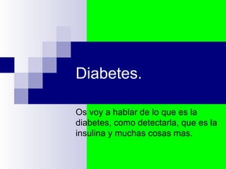Diabetes. Os voy a hablar de lo que es la diabetes, como detectarla, que es la insulina y muchas cosas mas. 