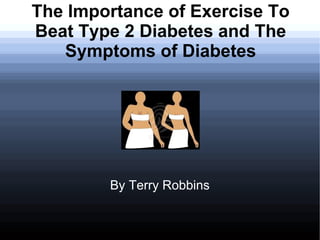 The Importance of Exercise To
Beat Type 2 Diabetes and The
   Symptoms of Diabetes




        By Terry Robbins
 