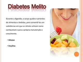 Diabetes MelitoDurante a digestão, o corpo quebra nutrientes de alimentos e bebidas, para convertê-los em substâncias em que as células utilizam como combustível e para a própria manutenção e crescimento. Glicose