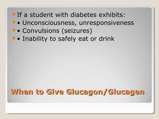 If a student with diabetes exhibits: 
• Unconsciousness, unresponsiveness 
• Convulsions (seizures) 
• Inability to safely eat or drink 
WWhheenn ttoo GGiivvee GGlluuccaaggoonn//GGlluuccaaggeenn 
 