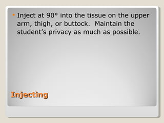 Injecting Inject at 90° into the tissue on the upper arm, thigh, or buttock.  Maintain the  student’s privacy as much as possible.  