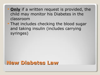 New Diabetes Law Only  if a written request is provided, the child may monitor his Diabetes in the classroom That includes checking the blood sugar and taking insulin (includes carrying syringes) 