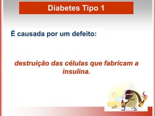 Diabetes Tipo 1
É causada por um defeito:
destruição das células que fabricam a
insulina.
 