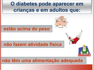 O diabetes pode aparecer em
crianças e em adultos que:
estão acima do peso
não têm uma alimentação adequada
não fazem atividade física
 